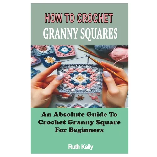 How to Crochet Granny Squares: An Absolute Guide To Crochet Granny Square For Beginners