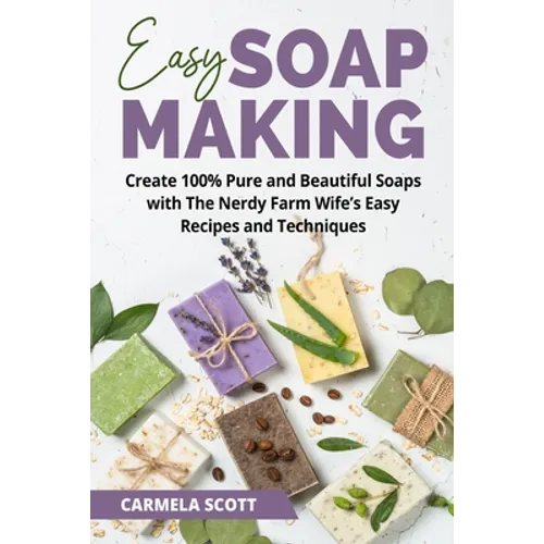 Easy Soap Making: Create 100% Pure and Beautiful Soaps with The Nerdy Farm Wife's Easy Recipes and Techniques