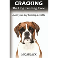 Cracking the Dog Training Code: Make Your Dog Training a Reality