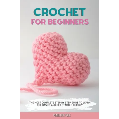 Crochet for Beginners: The Most Complete Step by Step Guide to Learn the Basics and Get Started Quickly
