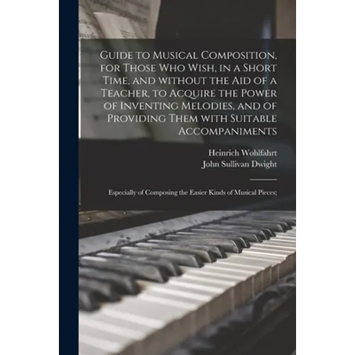 Guide to Musical Composition, for Those Who Wish, in a Short Time, and Without the Aid of a Teacher, to Acquire the Power of Inventing Melodies, and o