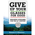 Give Up Your Glasses For Good: Holistic Eye Care for the 21st Century