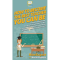 How To Become The Best Teacher You Can Be: 7 Steps to Becoming the Best Teacher You Can Be, Connect with Students, and Make a Positive Impact in Their