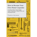How to Become Your Own Home Carpenter - A Guide to Basic Tools, Simple Tasks, Elementary Cabinet Work and Finishing Woods