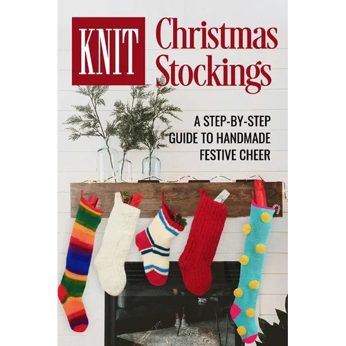 Knit Christmas Stockings: A Step-by-Step Guide to Handmade Festive Cheer: Stockings Knitting