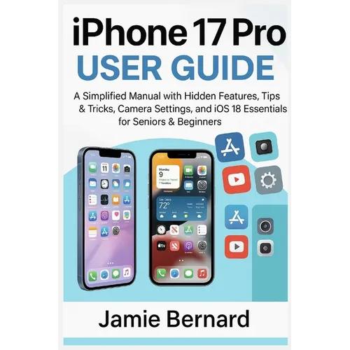 iPhone 17 Pro User Guide: A Simplified Manual with Hidden Features, Tips & Tricks, Camera Settings, and iOS 18 Essentials for Seniors & Beginners