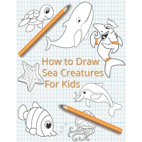 How To Draw Sea Creatures For Kids: The Complete Step-By-Step Guide to Learn How to Draw Sea Animals: How to Draw Sharks, Whales, Dolphins, Fish For K