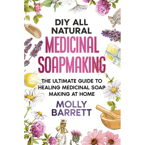 DIY All Natural Medicinal Soapmaking: The Ultimate Guide to Crafting Healing Medicinal Soaps at Home