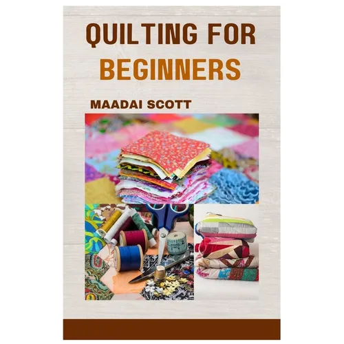 Quilting for Beginners: A Beginner's Guide to Mastering the Art of Quilting