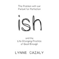 ish: The Problem with our Pursuit for Perfection and the Life-Changing Practice of Good Enough