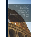A Dictionary of Classical Antiquities Mythology, Religion, Literature & Art