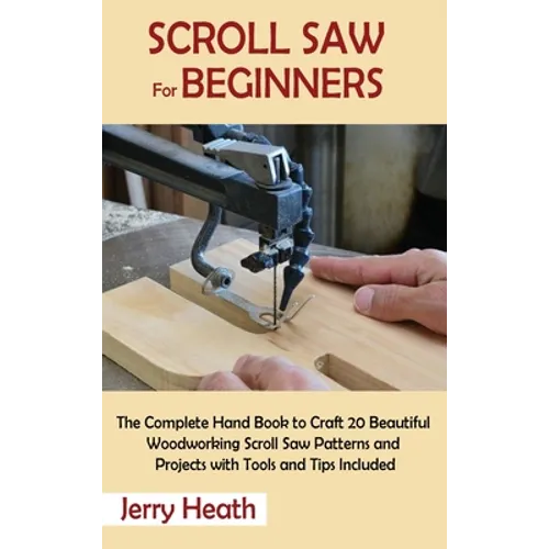 Scroll Saw for Beginners: The Complete Hand Book to Craft 20 Beautiful Woodworking Scroll Saw Patterns and Projects with Tools and Tips Included