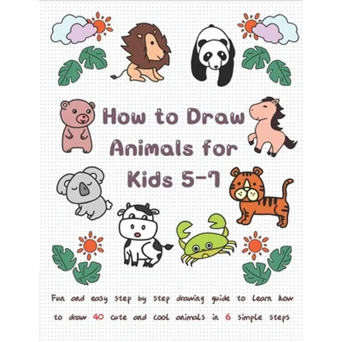 How To Draw Animals for Kids 5-7: Fun & Easy Step by Step Drawing Guide to Learn How to Draw 40 Cute and Cool Animals in 6 Simple Steps