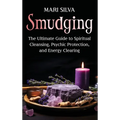 Smudging: The Ultimate Guide to Spiritual Cleansing, Psychic Protection, and Energy Clearing