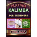 Playing Kalimba for Beginners: Complete Procedural Melody Guide To Understand, Learn And Master How To Play Kalimba Like A Pro Even With No Former Exp