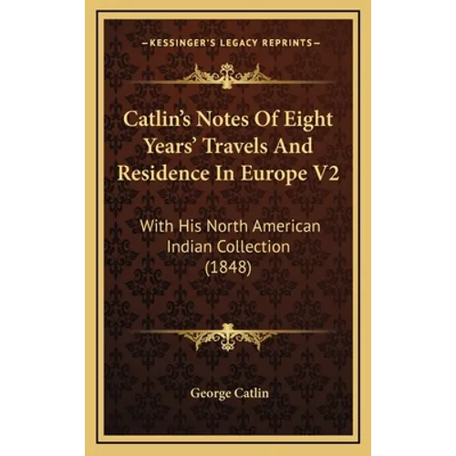 Catlin's Notes Of Eight Years' Travels And Residence In Europe V2: With His North American Indian Collection (1848)