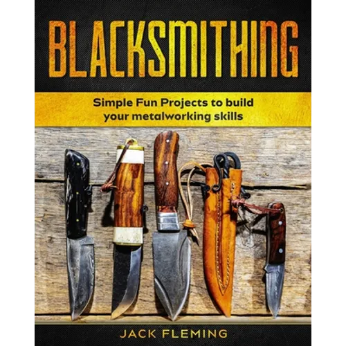 Blacksmithing: Simple Fun Projects to Build your Metalworking skills