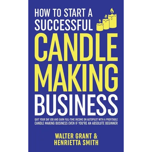 How to Start a Successful Candle-Making Business: Quit Your Day Job and Earn Full-Time Income on Autopilot With a Profitable Candle-Making Business-Ev