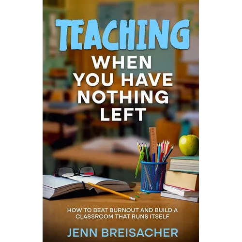 Teaching When You Have Nothing Left: How to Beat Burnout and Build a Classroom That Runs Itself