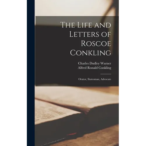 The Life and Letters of Roscoe Conkling: Orator, Statesman, Advocate