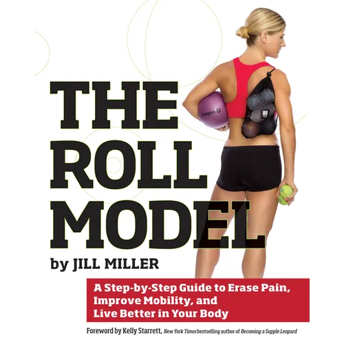 The Roll Model: A Step-By-Step Guide to Erase Pain, Improve Mobility, and Live Better in Your Body
