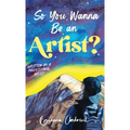 So You Wanna Be an Artist?: Written by a Professional Artist