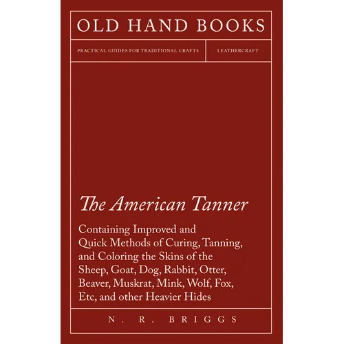 The American Tanner - Containing Improved and Quick Methods of Curing, Tanning, and Coloring the Skins of the Sheep, Goat, Dog, Rabbit, Otter, Beaver,