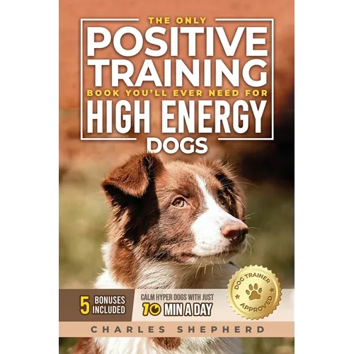 The Only Positive Training Book You'll Ever Need for High-Energy Dogs: Complete Step-by-Step Guide to Calm Your Hyper Dog, Stop Destructive Behaviors