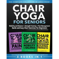 Chair Yoga For Seniors 3 in 1 The Complete Collection: Mobility and Balance + Strength Training + Pain Management Quick and Easy Chair Exercises For B