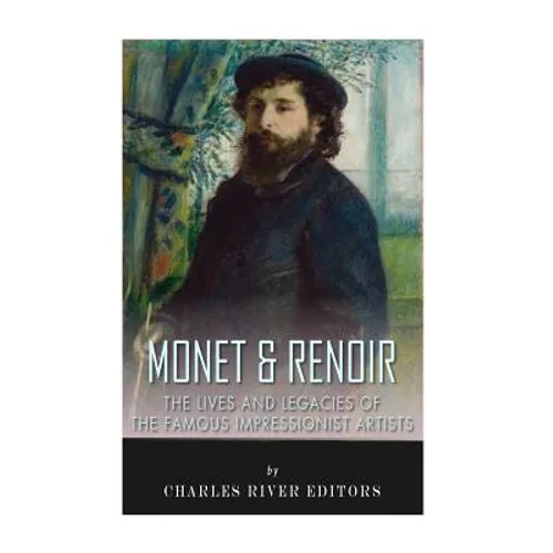 Monet & Renoir: The Lives and Legacies of the Famous Impressionist Artists