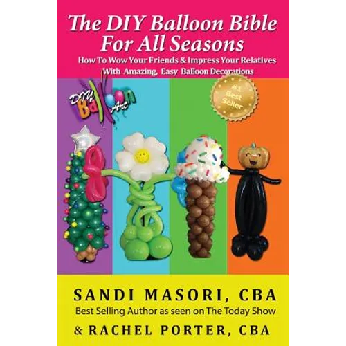 The DIY Balloon Bible For All Seasons: How To Wow Your Friends & Impress Your Relatives WIth Amazing, Easy Balloon Decorations