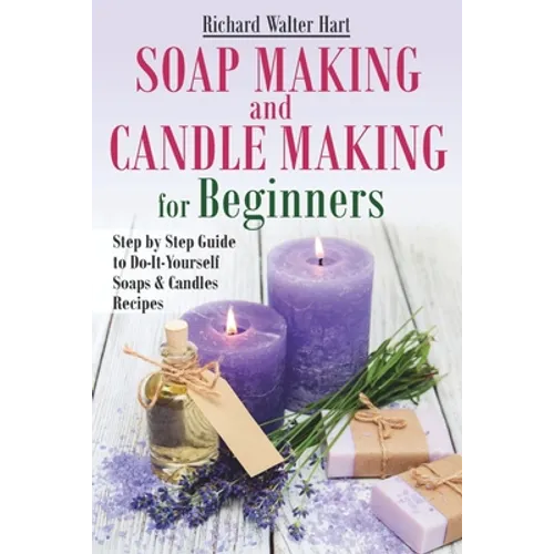 Soap Making and Candle Making for Beginners: Step by Step Guide to Do-It-Yourself Soaps and Candles Recipes