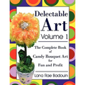 Delectable Art Volume 1: The Complete Book of Candy Bouquet Art for Fun and Profit
