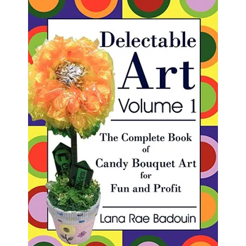 Delectable Art Volume 1: The Complete Book of Candy Bouquet Art for Fun and Profit