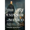 The Last Emperor of Mexico: The Dramatic Story of the Habsburg Archduke Who Created a Kingdom in the New World