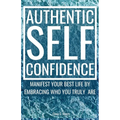 Authentic Self-Confidence: Manifest Your Best Life by Embracing Who You Truly Are
