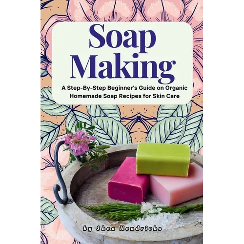 Soap Making: A Step-By-Step Beginner's Guide on Organic Homemade Soap Recipes for Skin Care
