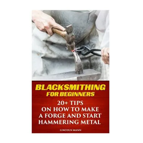 Blacksmithing For Beginners: 20+ Tips On How to Make A Forge And Start Hammering Metal