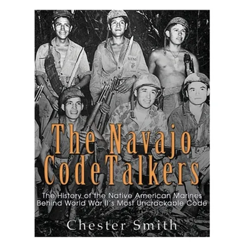 The Navajo Code Talkers: The History of the Native American Marines Behind World War II's Most Uncrackable Code