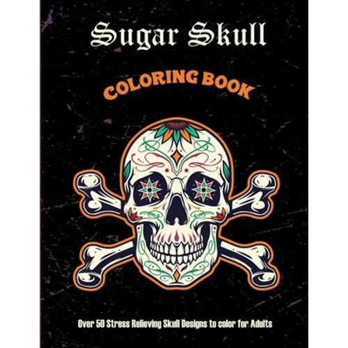 Sugar Skull Coloring Book: Over 50 Stress Relieving Skull Designs to color for Adults: Over 50 Stress Relieving Skull Designs with Flowers for Ad