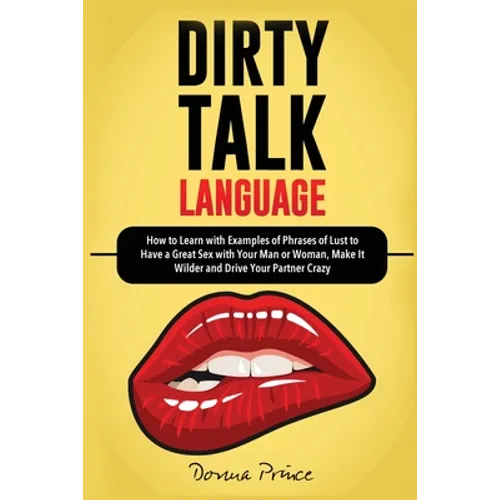 Dirty Talk Language: How to Learn with Examples of Phrases of Lust to Have a Great Sex with Your Man or Woman, Make it Wilder and Drive Your Partner C