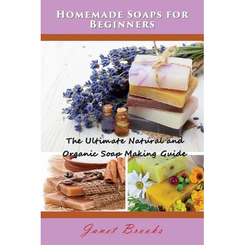 Homemade Soaps for Beginners: The Ultimate Natural and Organic Soap Making Guide