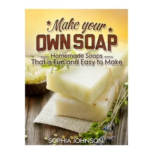 Make Your Own Soap: Homemade Soaps That is Fun and Easy to Make