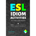 ESL Idiom Activities for Kids and Adults: 100 Fun Lessons for Teaching English Idioms to ESL Students