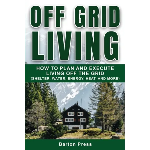 Off Grid Living: How to Plan and Execute Living off the Grid (Shelter, Water, Energy, Heat, and More)