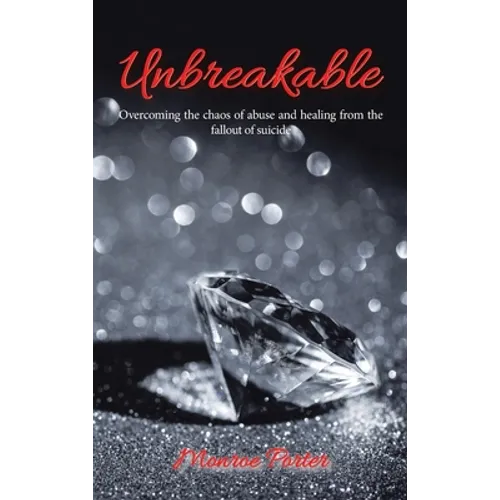 Unbreakable: Overcoming the Chaos of Abuse and Healing from the Fallout of Suicide