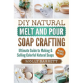 DIY Natural Melt and Pour Soap Crafting: Ultimate Guide to Making & Selling Colorful Natural Soaps