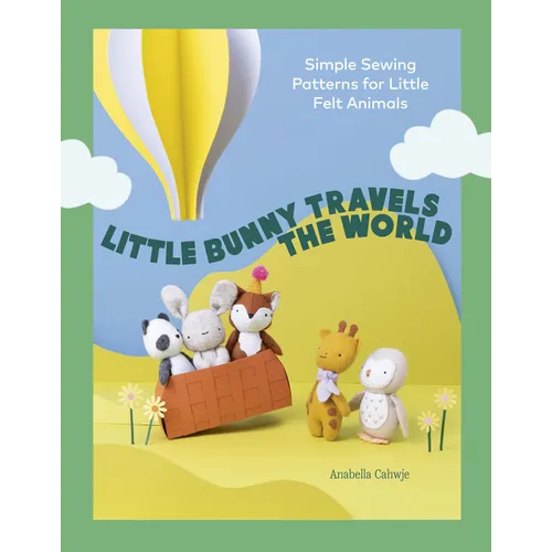 Little Bunny Travels the World: Simple Sewing Patterns for Little Felt Animals