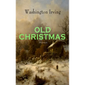 OLD CHRISTMAS (Illustrated): Warm-Hearted Tales of Christmas Festivities & Celebrations