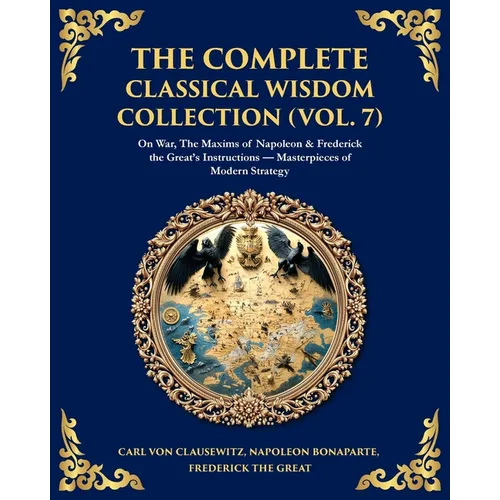 The Complete Classical Wisdom Collection (Vol. 7): On War, The Maxims of Napoleon & Frederick the Great's Instructions - Masterpieces of Modern Strate
